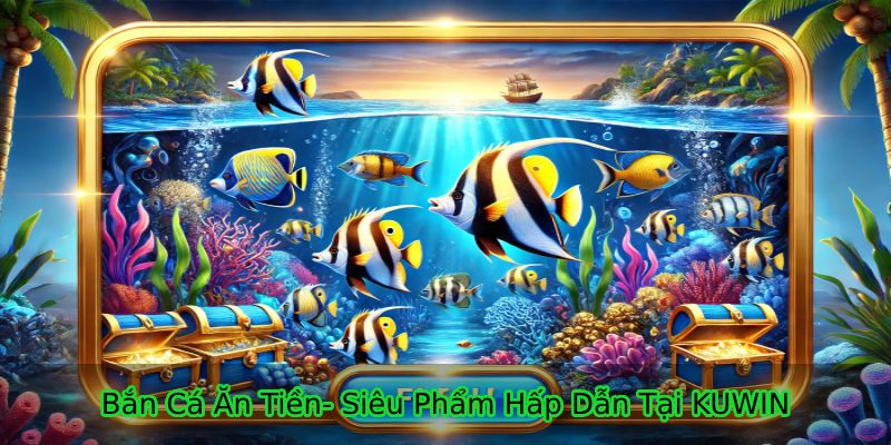 Bắn Cá Ăn Tiền - Sản Phẩm Đổi Thưởng Hấp Dẫn Tại Điểm Cược KUWIN 6 Đôi nét game bắn cá ăn tiền hấp dẫn tại điểm giải trí